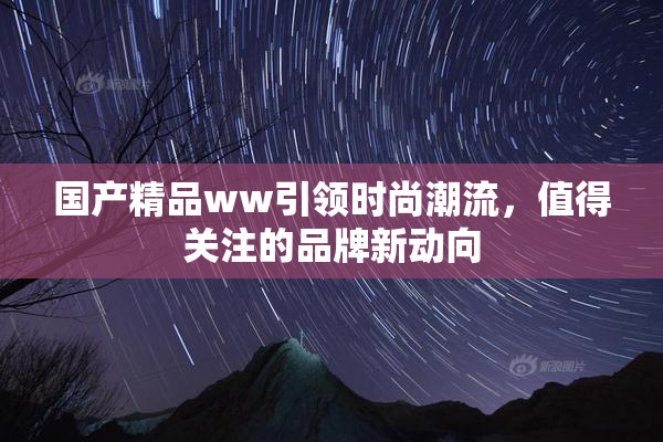 国产精品ww引领时尚潮流，值得关注的品牌新动向