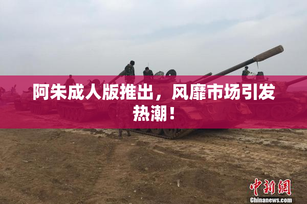 阿朱成人版推出，风靡市场引发热潮！