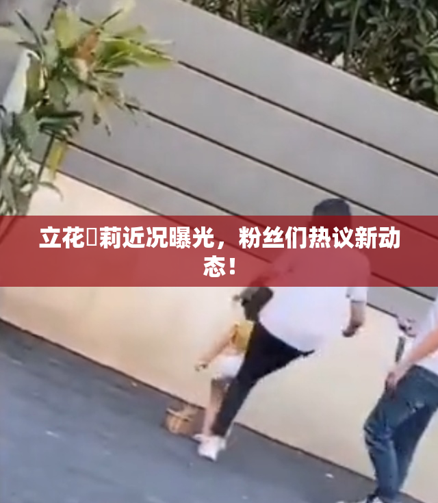 立花瑠莉近况曝光，粉丝们热议新动态！