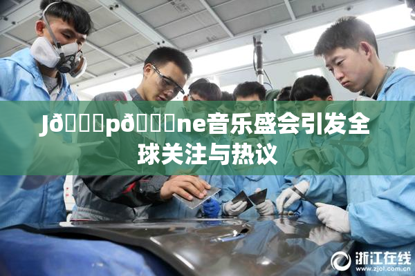 J🈚p🈚ne音乐盛会引发全球关注与热议