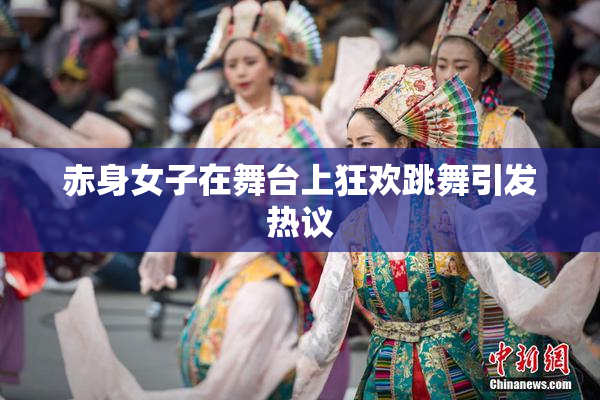 赤身女子在舞台上狂欢跳舞引发热议