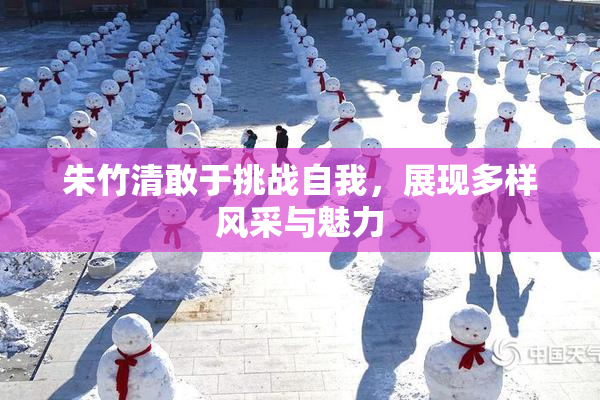 朱竹清敢于挑战自我，展现多样风采与魅力