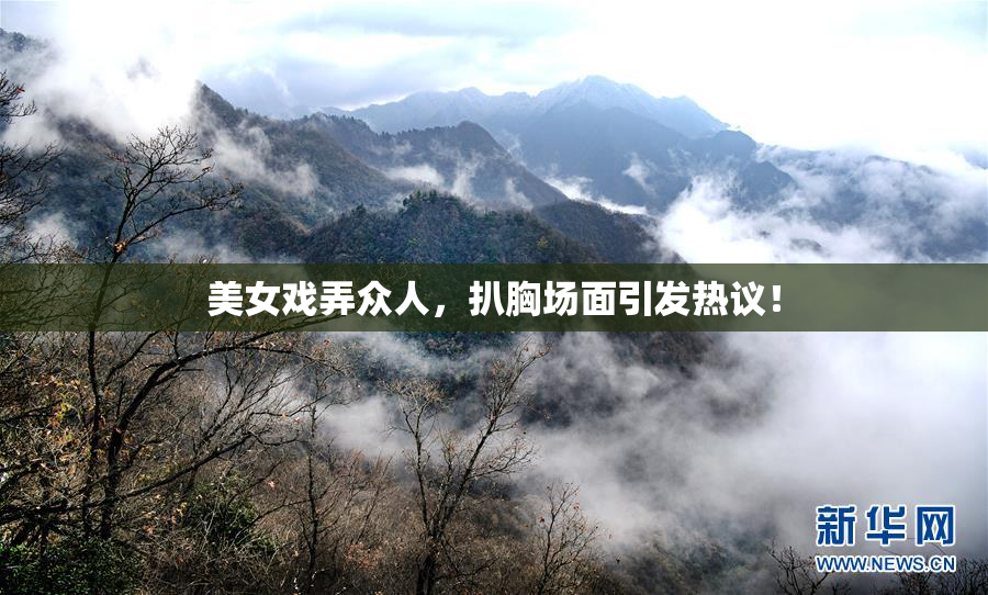 美女戏弄众人，扒胸场面引发热议！