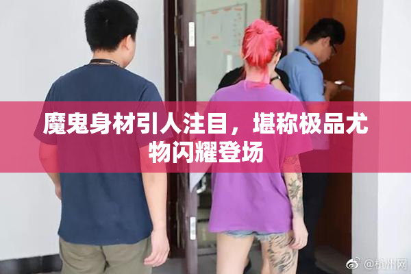 魔鬼身材引人注目，堪称极品尤物闪耀登场