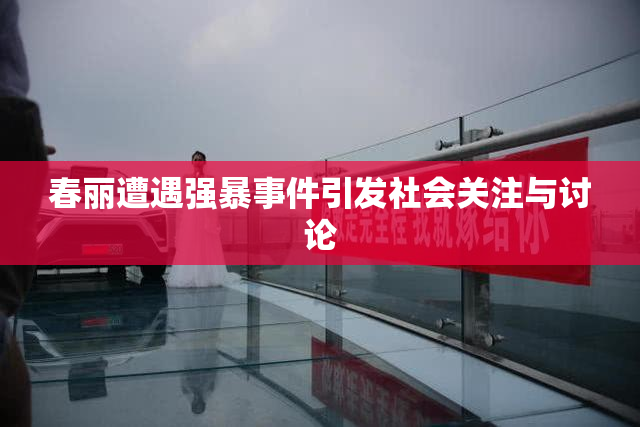 春丽遭遇强暴事件引发社会关注与讨论