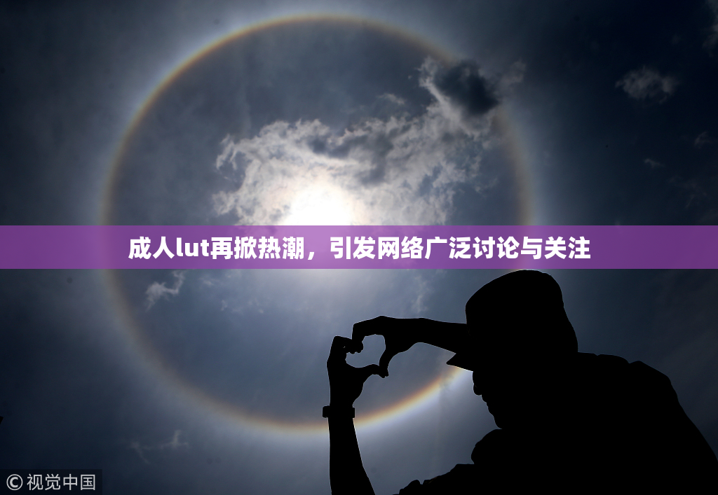 成人lut再掀热潮，引发网络广泛讨论与关注