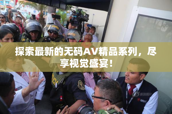 探索最新的无码AV精品系列，尽享视觉盛宴！