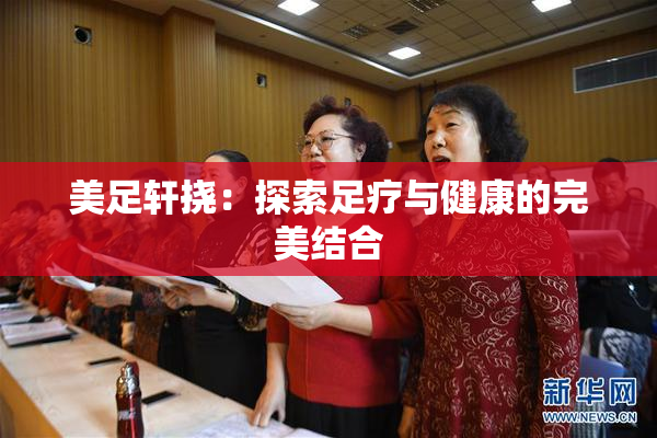 美足轩挠：探索足疗与健康的完美结合