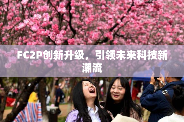 FC2P创新升级，引领未来科技新潮流