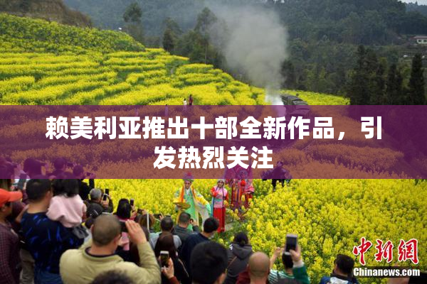 赖美利亚推出十部全新作品，引发热烈关注