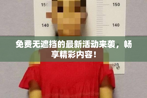 免费无遮挡的最新活动来袭，畅享精彩内容！
