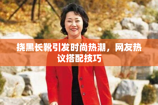 挠黑长靴引发时尚热潮，网友热议搭配技巧