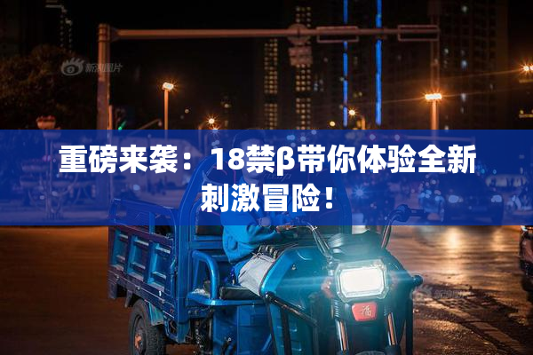 重磅来袭：18禁β带你体验全新刺激冒险！