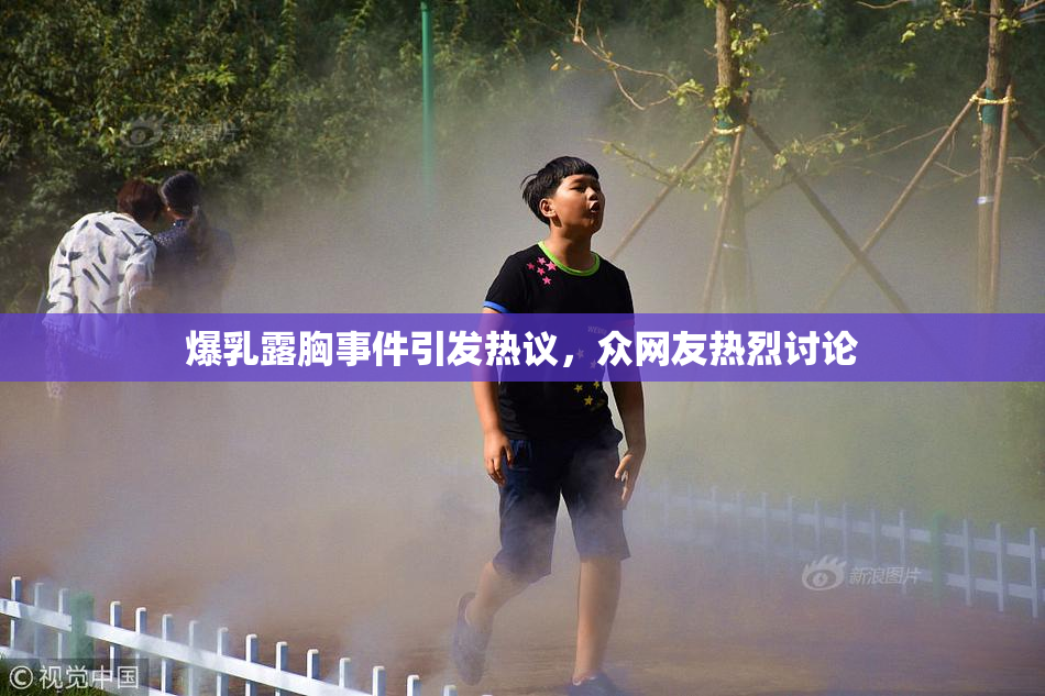 爆乳露胸事件引发热议，众网友热烈讨论