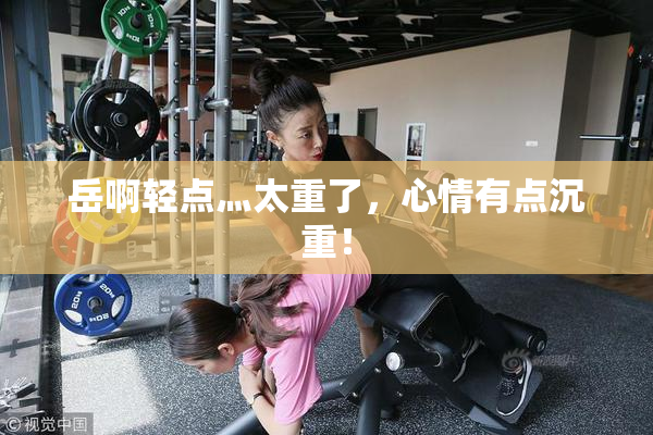 岳啊轻点灬太重了，心情有点沉重！