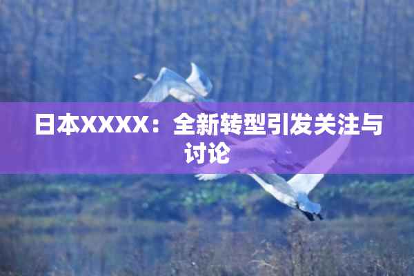 日本XXXX：全新转型引发关注与讨论