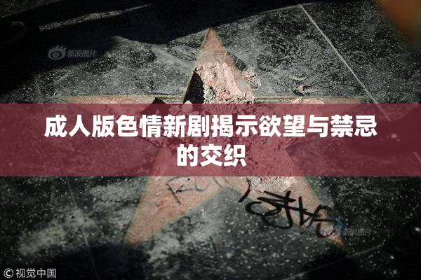 成人版色情新剧揭示欲望与禁忌的交织