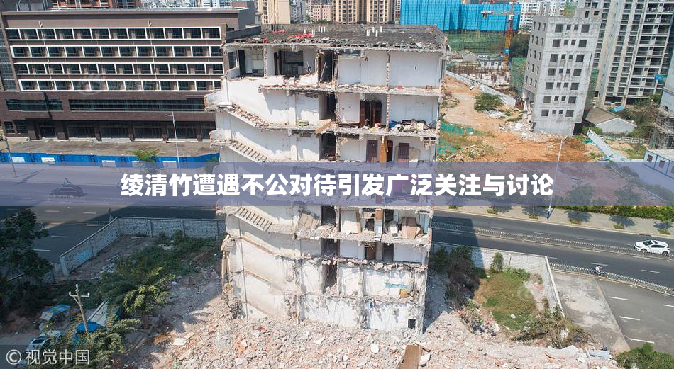 绫清竹遭遇不公对待引发广泛关注与讨论
