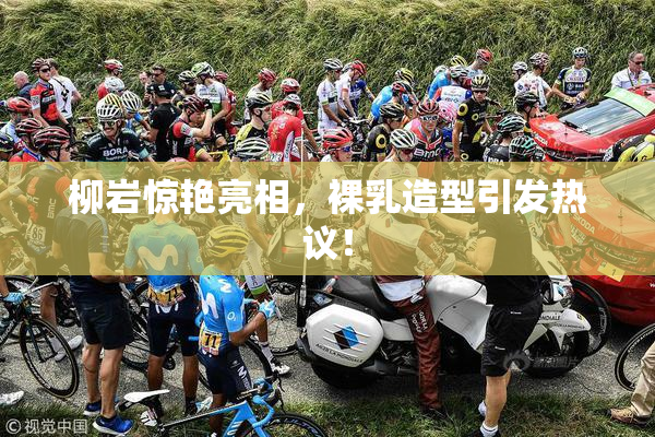 柳岩惊艳亮相，裸乳造型引发热议！