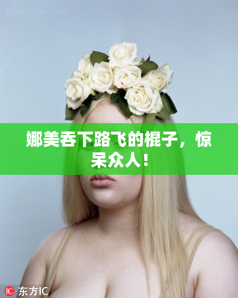 娜美吞下路飞的棍子，惊呆众人！