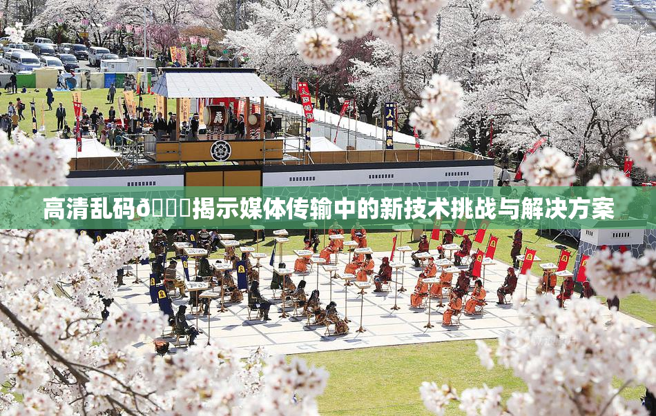 高清乱码🔞揭示媒体传输中的新技术挑战与解决方案