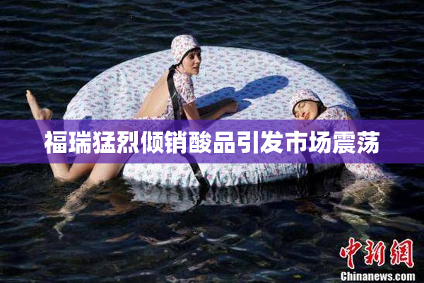 福瑞猛烈倾销酸品引发市场震荡