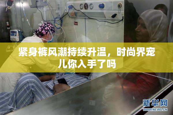 紧身裤风潮持续升温，时尚界宠儿你入手了吗