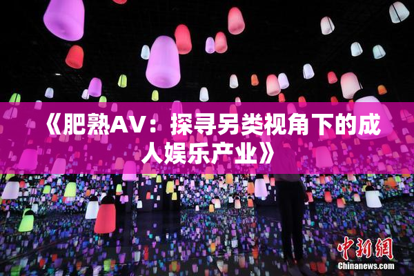 《肥熟AV：探寻另类视角下的成人娱乐产业》