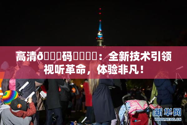 高清🈚码❌‌❌‌：全新技术引领视听革命，体验非凡！