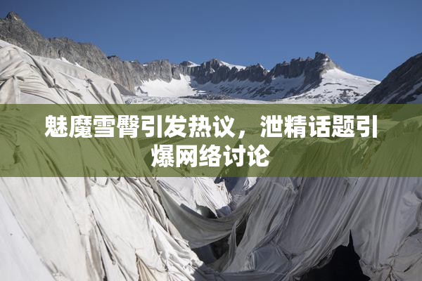 魅魔雪臀引发热议，泄精话题引爆网络讨论