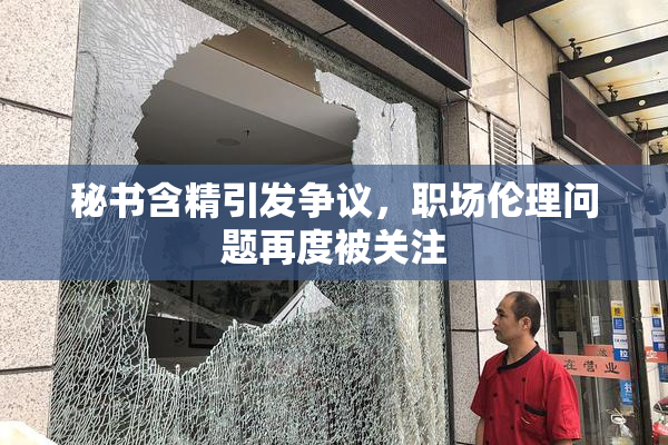 秘书含精引发争议，职场伦理问题再度被关注