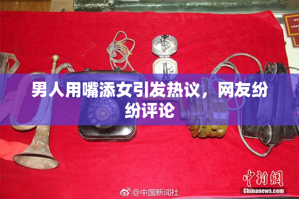 男人用嘴添女引发热议，网友纷纷评论