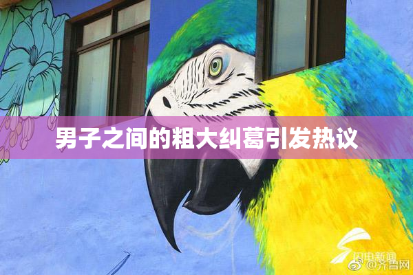 男子之间的粗大纠葛引发热议