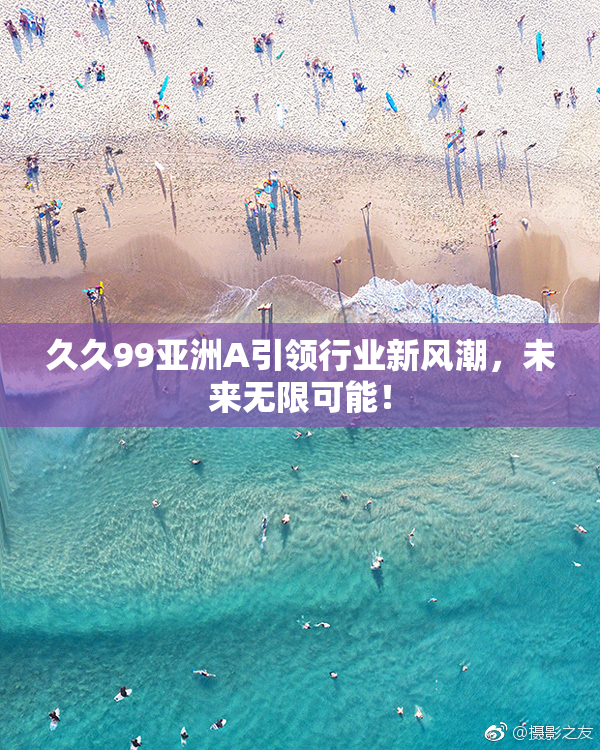 久久99亚洲A引领行业新风潮，未来无限可能！