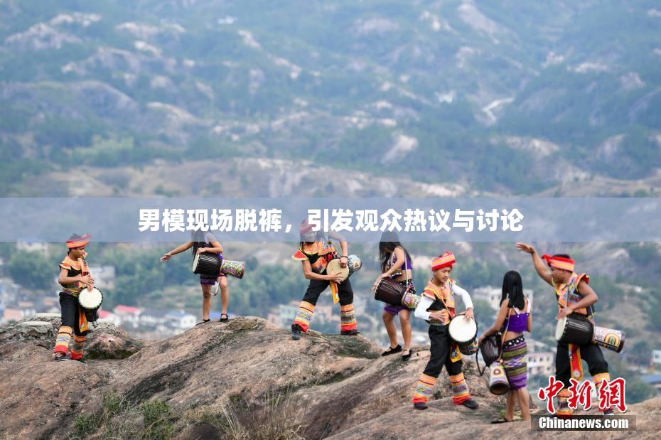 男模现场脱裤，引发观众热议与讨论