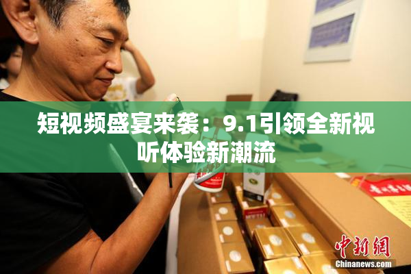 短视频盛宴来袭：9.1引领全新视听体验新潮流
