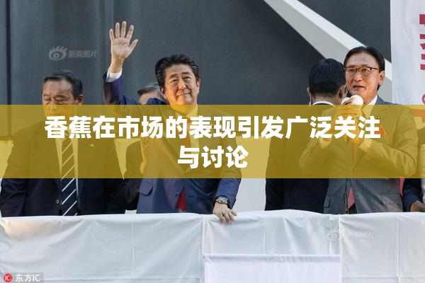 香蕉在市场的表现引发广泛关注与讨论