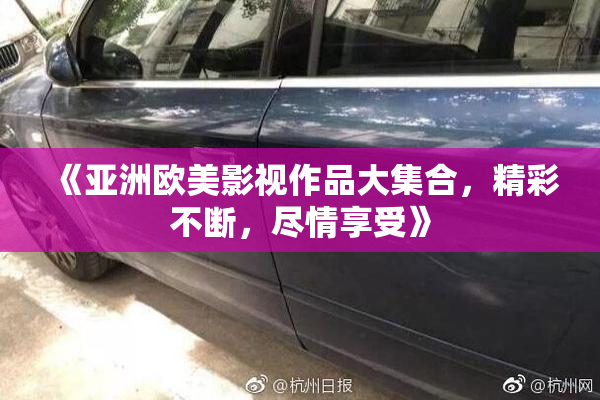 《亚洲欧美影视作品大集合，精彩不断，尽情享受》