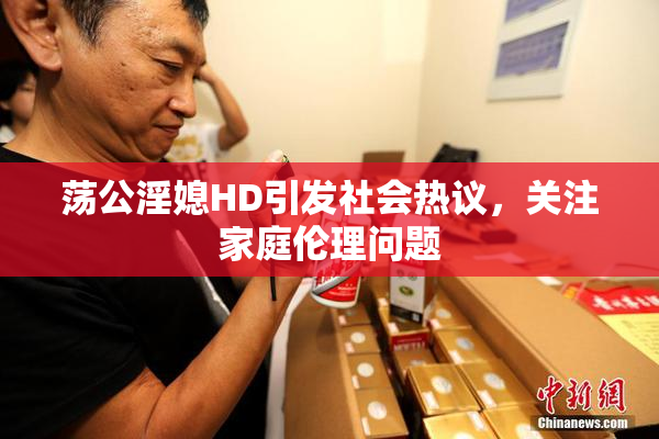 荡公淫媳HD引发社会热议，关注家庭伦理问题
