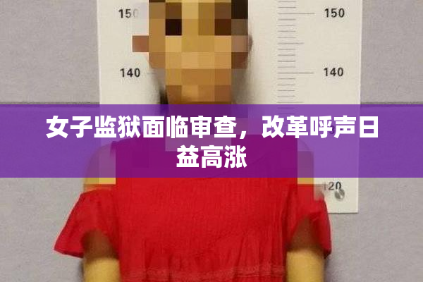 女子监狱面临审查，改革呼声日益高涨