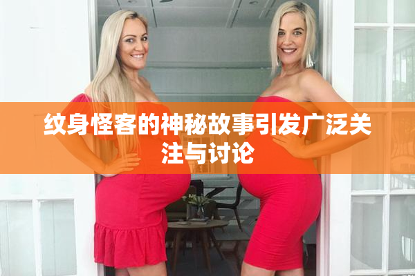 纹身怪客的神秘故事引发广泛关注与讨论