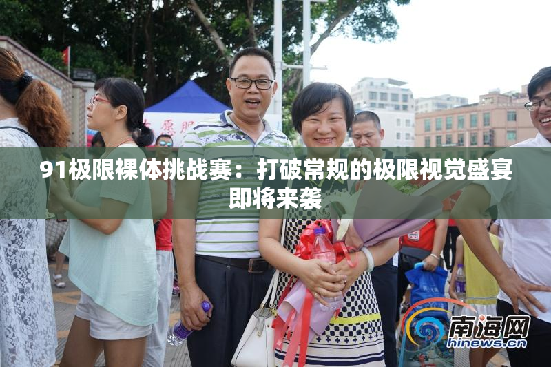 91极限裸体挑战赛：打破常规的极限视觉盛宴即将来袭