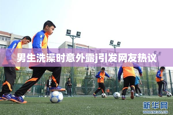 男生洗澡时意外露j引发网友热议