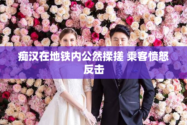 痴汉在地铁内公然揉搓 乘客愤怒反击