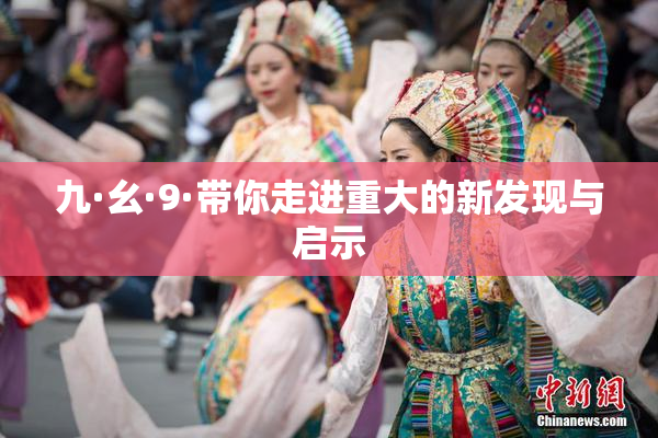 九·幺·9·带你走进重大的新发现与启示