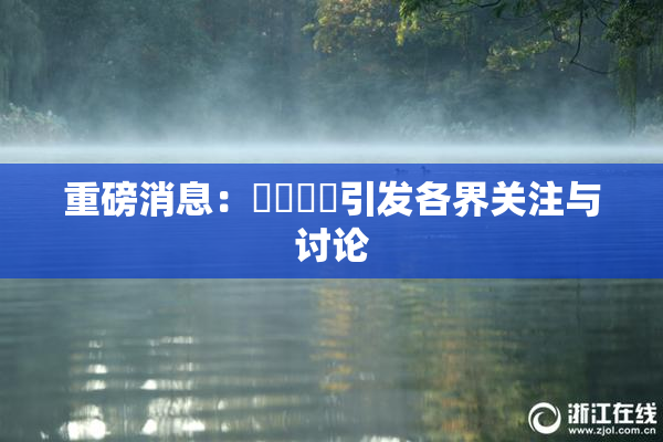 重磅消息：馃悢馃悢引发各界关注与讨论