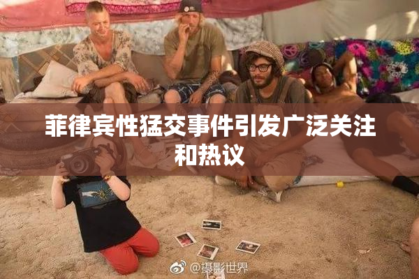菲律宾性猛交事件引发广泛关注和热议