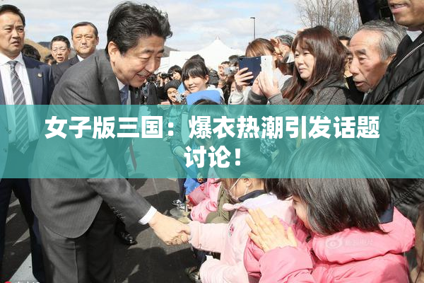女子版三国：爆衣热潮引发话题讨论！