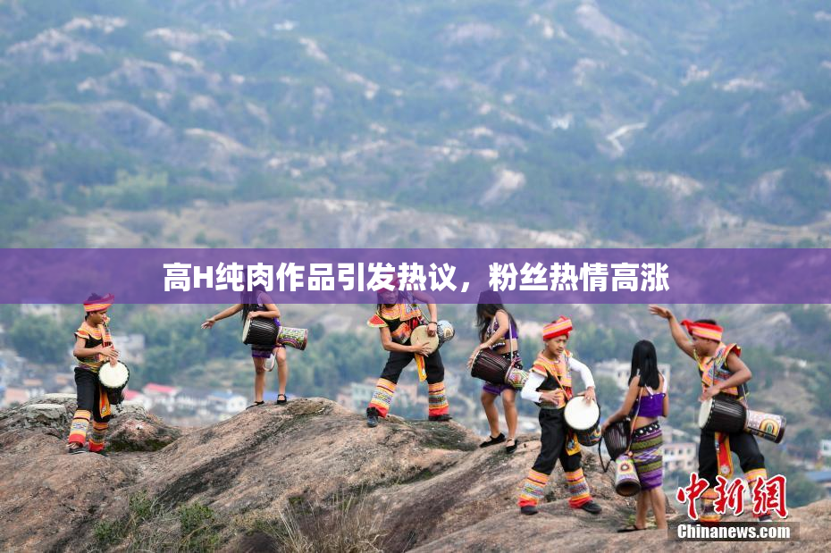 高H纯肉作品引发热议，粉丝热情高涨