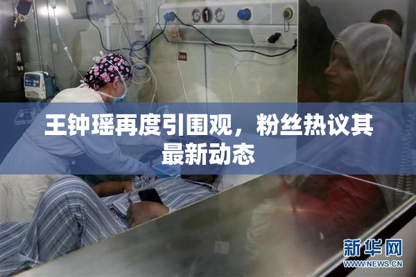 王钟瑶再度引围观，粉丝热议其最新动态